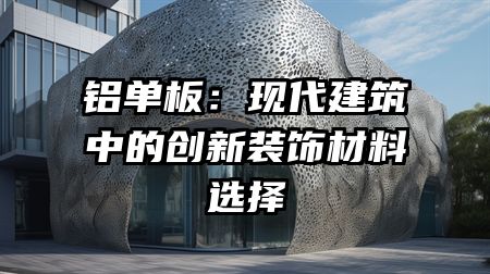 铝单板：现代建筑中的创新装饰材料选择