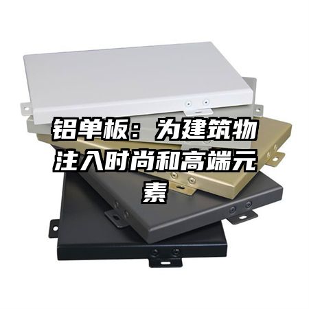 铝单板：为建筑物注入时尚和高端元素