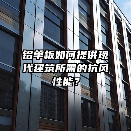 铝单板如何提供现代建筑所需的抗风性能？