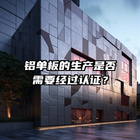 铝单板的生产是否需要经过认证？