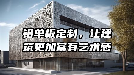 铝单板定制，让建筑更加富有艺术感
