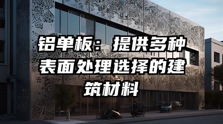 铝单板：提供多种表面处理选择的建筑材料