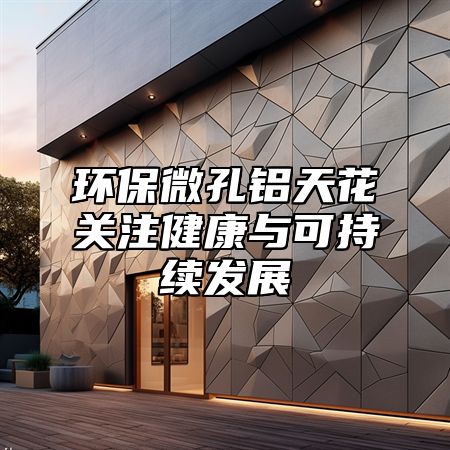 环保微孔铝天花关注健康与可持续发展