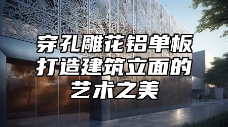 穿孔雕花铝单板打造建筑立面的艺术之美
