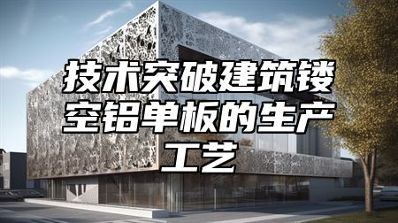 技术突破建筑镂空铝单板的生产工艺