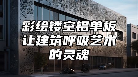 彩绘镂空铝单板让建筑呼吸艺术的灵魂