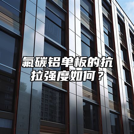 氟碳铝单板的抗拉强度如何？
