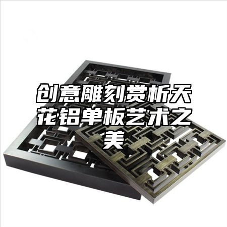 创意雕刻赏析天花铝单板艺术之美