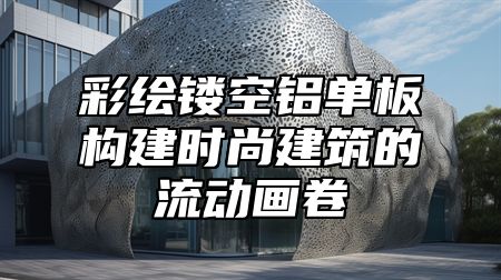 彩绘镂空铝单板构建时尚建筑的流动画卷