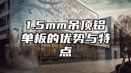 1.5mm吊顶铝单板的优势与特点