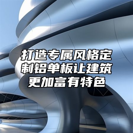 打造专属风格定制铝单板让建筑更加富有特色