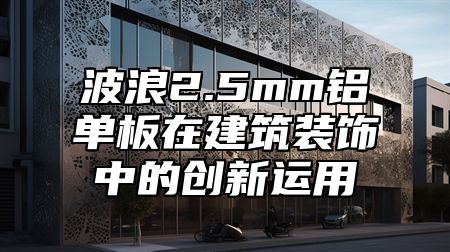波浪2.5mm铝单板在建筑装饰中的创新运用