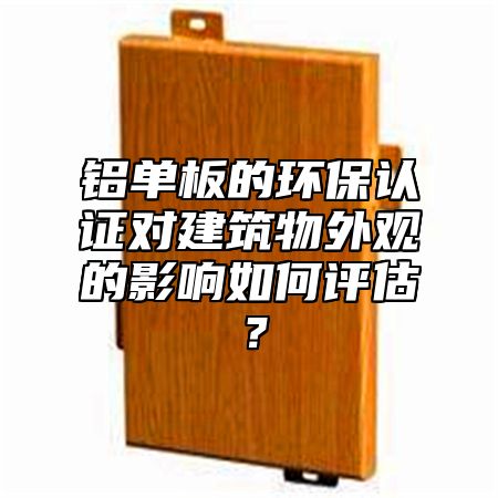 铝单板的环保认证对建筑物外观的影响如何评估？