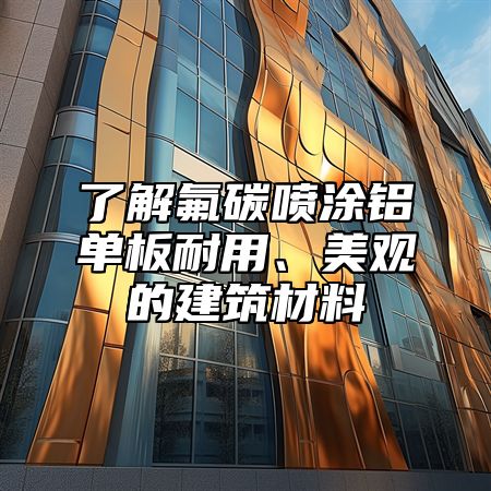 了解氟碳喷涂铝单板耐用、美观的建筑材料