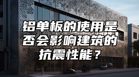 铝单板的使用是否会影响建筑的抗震性能？