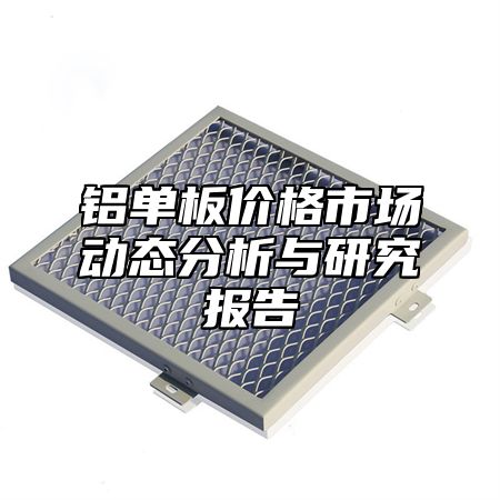 铝单板价格市场动态分析与研究报告