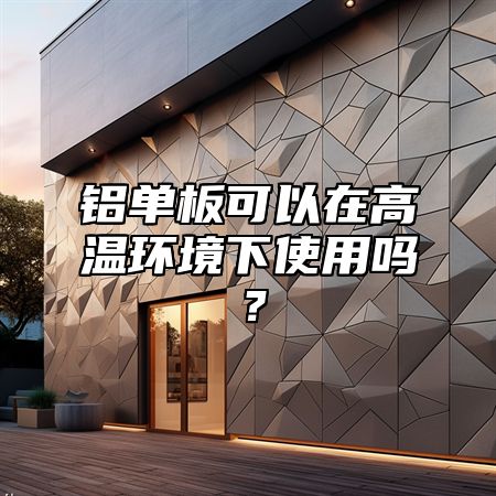 铝单板可以在高温环境下使用吗？