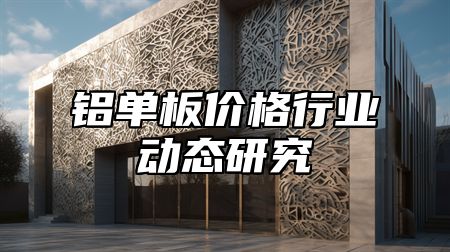 铝单板价格行业动态研究