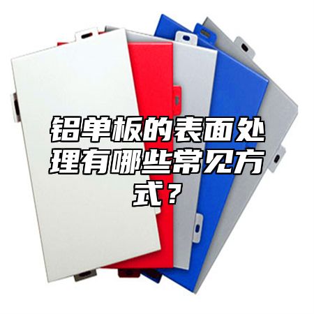 铝单板的表面处理有哪些常见方式？