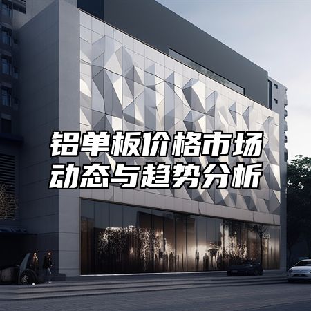 铝单板价格市场动态与趋势分析