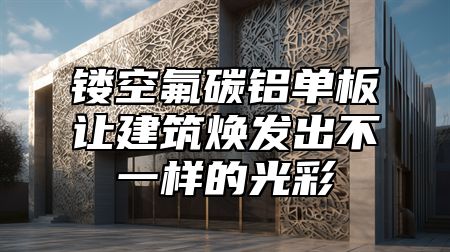 镂空氟碳铝单板让建筑焕发出不一样的光彩