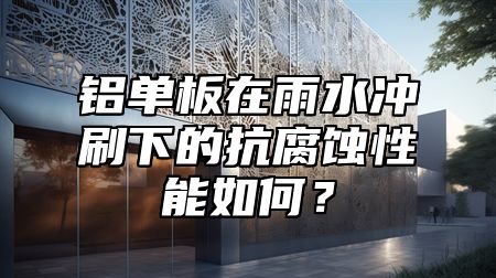 铝单板在雨水冲刷下的抗腐蚀性能如何？