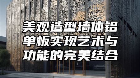 美观造型墙体铝单板实现艺术与功能的完美结合