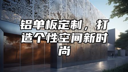 铝单板定制，打造个性空间新时尚