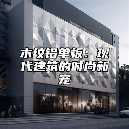 木纹铝单板：现代建筑的时尚新宠