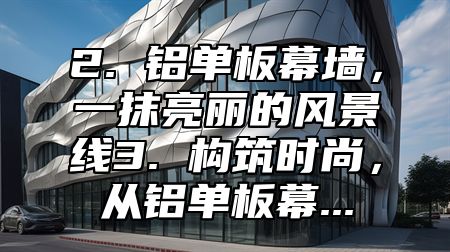2. 铝单板幕墙，一抹亮丽的风景线3. 构筑时尚，从铝单板幕...