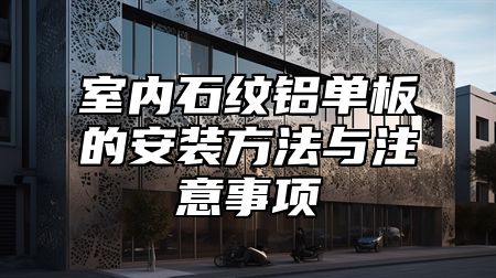 室内石纹铝单板的安装方法与注意事项
