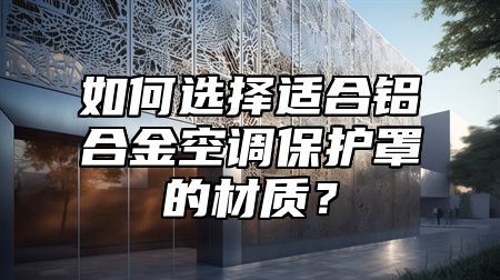 如何选择适合铝合金空调保护罩的材质？