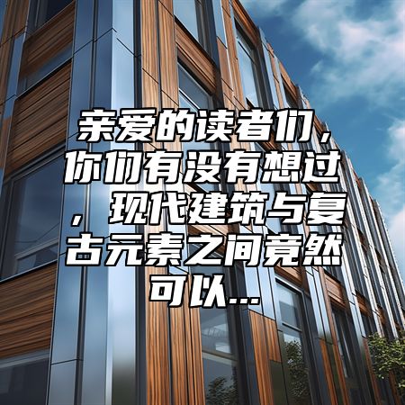 亲爱的读者们，你们有没有想过，现代建筑与复古元素之间竟然可以...
