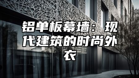 铝单板幕墙：现代建筑的时尚外衣