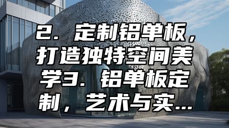 2. 定制铝单板，打造独特空间美学3. 铝单板定制，艺术与实...