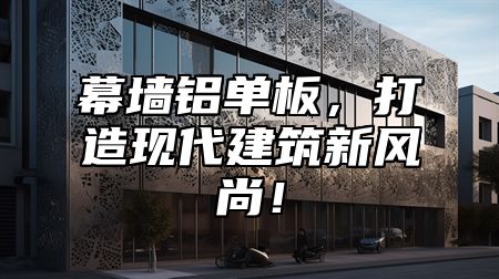 幕墙铝单板，打造现代建筑新风尚！