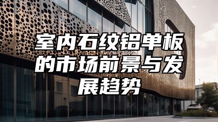 室内石纹铝单板的市场前景与发展趋势