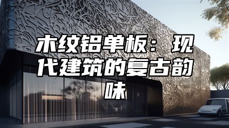 木纹铝单板：现代建筑的复古韵味
