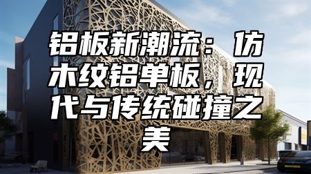 铝板新潮流：仿木纹铝单板，现代与传统碰撞之美