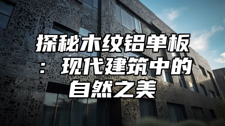 探秘木纹铝单板：现代建筑中的自然之美