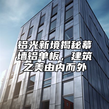 铝光新境揭秘幕墙铝单板，建筑之美由内而外