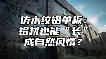 仿木纹铝单板：铝材也能“长”成自然风情？