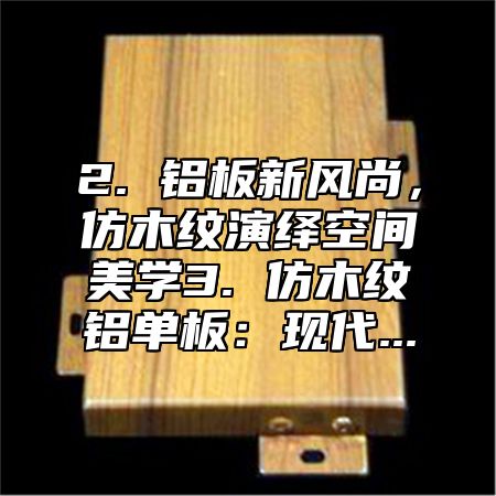 2. 铝板新风尚，仿木纹演绎空间美学3. 仿木纹铝单板：现代...
