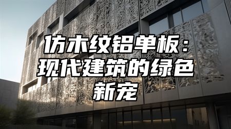 仿木纹铝单板：现代建筑的绿色新宠