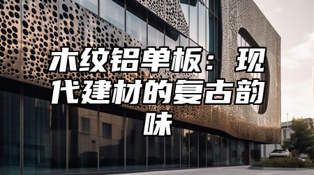木纹铝单板：现代建材的复古韵味