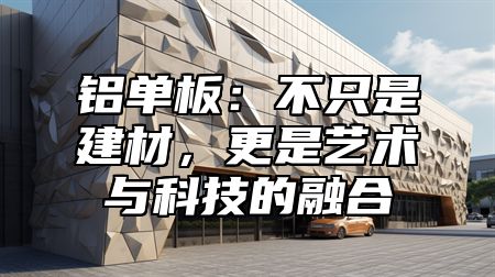 铝单板：不只是建材，更是艺术与科技的融合