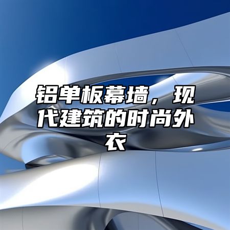 铝单板幕墙，现代建筑的时尚外衣