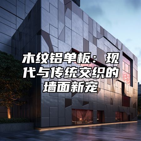 木纹铝单板：现代与传统交织的墙面新宠