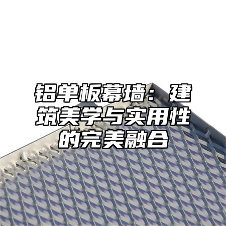 铝单板幕墙：建筑美学与实用性的完美融合