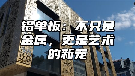 铝单板：不只是金属，更是艺术的新宠